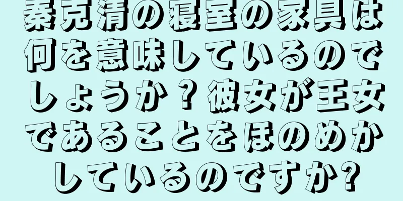 秦克清の寝室の家具は何を意味しているのでしょうか？彼女が王女であることをほのめかしているのですか?