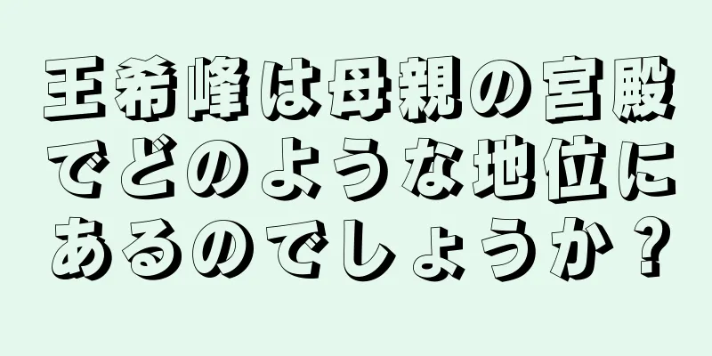 王希峰は母親の宮殿でどのような地位にあるのでしょうか？