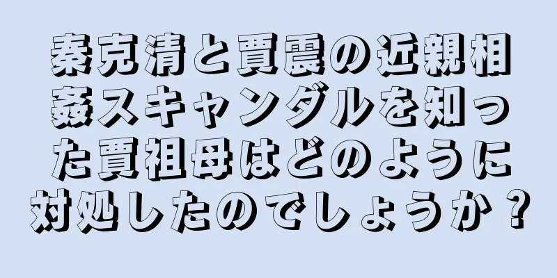 秦克清と賈震の近親相姦スキャンダルを知った賈祖母はどのように対処したのでしょうか？