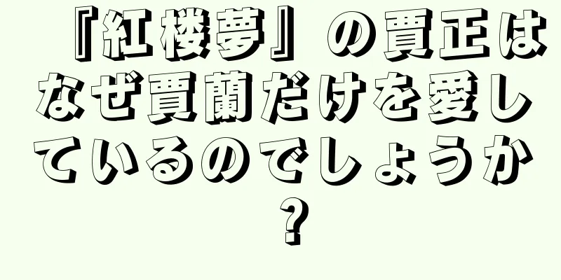 『紅楼夢』の賈正はなぜ賈蘭だけを愛しているのでしょうか？