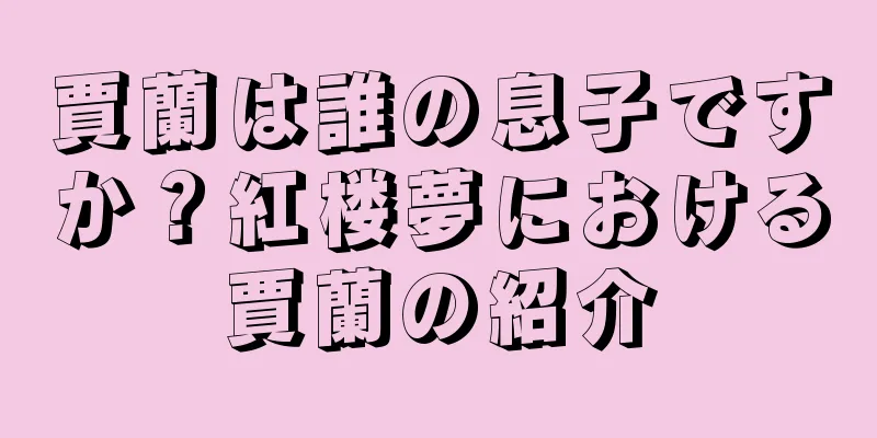 賈蘭は誰の息子ですか？紅楼夢における賈蘭の紹介
