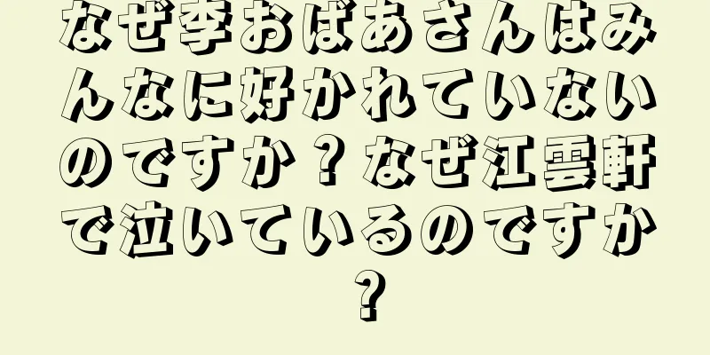 なぜ李おばあさんはみんなに好かれていないのですか？なぜ江雲軒で泣いているのですか？