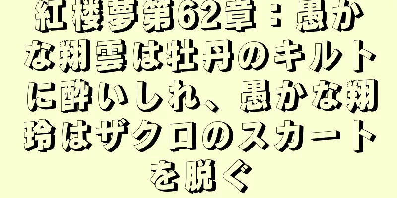 紅楼夢第62章：愚かな翔雲は牡丹のキルトに酔いしれ、愚かな翔玲はザクロのスカートを脱ぐ