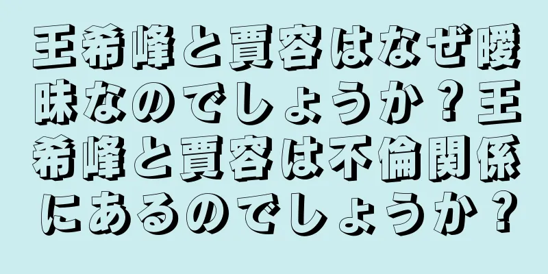 王希峰と賈容はなぜ曖昧なのでしょうか？王希峰と賈容は不倫関係にあるのでしょうか？