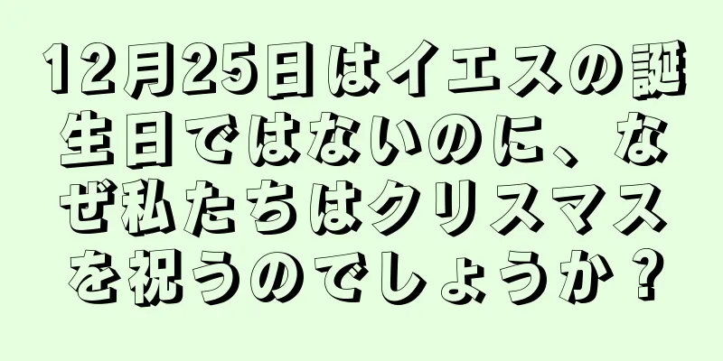12月25日はイエスの誕生日ではないのに、なぜ私たちはクリスマスを祝うのでしょうか？
