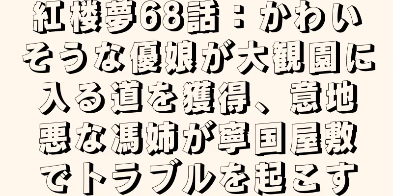 紅楼夢68話：かわいそうな優娘が大観園に入る道を獲得、意地悪な馮姉が寧国屋敷でトラブルを起こす