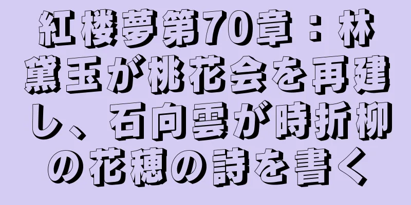 紅楼夢第70章：林黛玉が桃花会を再建し、石向雲が時折柳の花穂の詩を書く