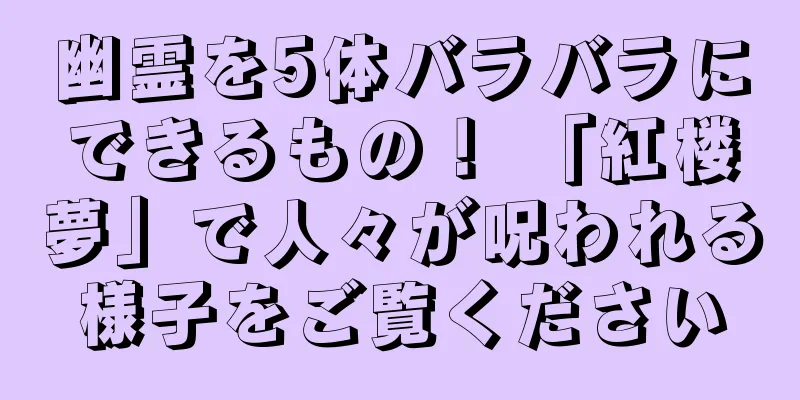 幽霊を5体バラバラにできるもの！ 「紅楼夢」で人々が呪われる様子をご覧ください