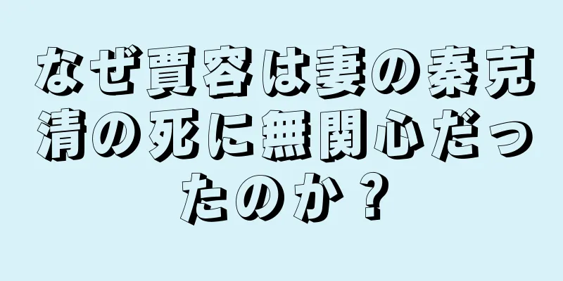なぜ賈容は妻の秦克清の死に無関心だったのか？