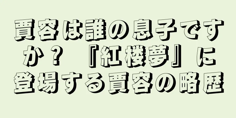 賈容は誰の息子ですか？ 『紅楼夢』に登場する賈容の略歴