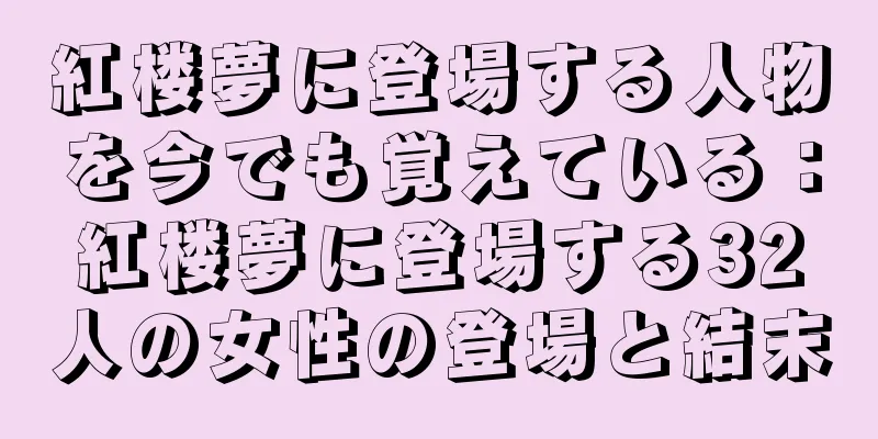 紅楼夢に登場する人物を今でも覚えている：紅楼夢に登場する32人の女性の登場と結末