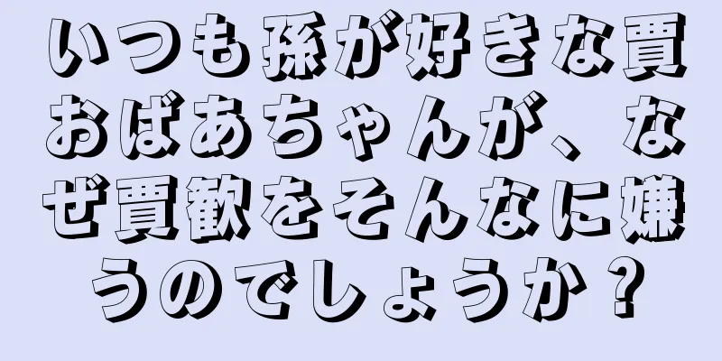 いつも孫が好きな賈おばあちゃんが、なぜ賈歓をそんなに嫌うのでしょうか？