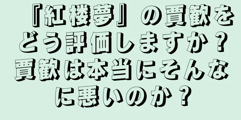 『紅楼夢』の賈歓をどう評価しますか？賈歓は本当にそんなに悪いのか？