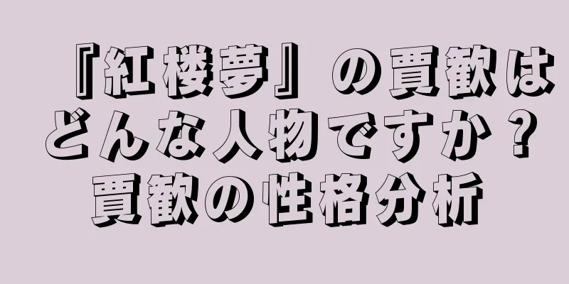 『紅楼夢』の賈歓はどんな人物ですか？賈歓の性格分析