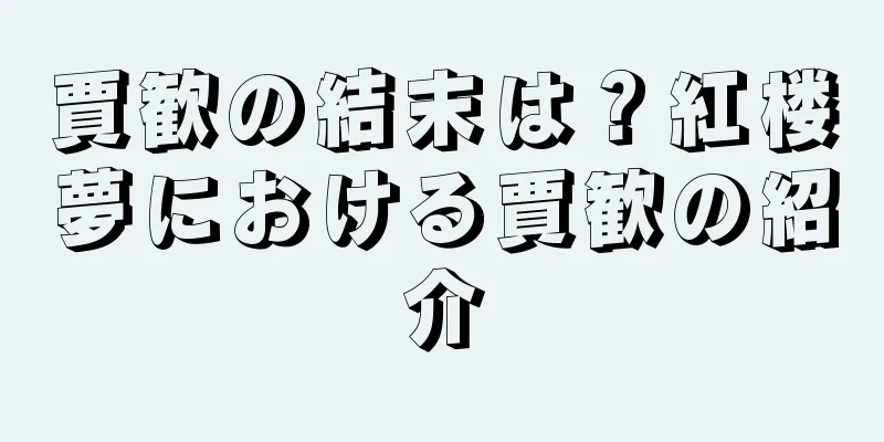 賈歓の結末は？紅楼夢における賈歓の紹介