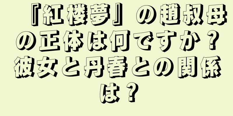 『紅楼夢』の趙叔母の正体は何ですか？彼女と丹春との関係は？