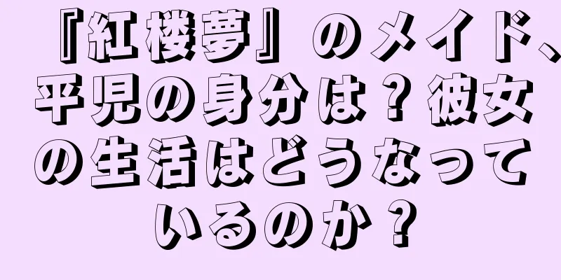『紅楼夢』のメイド、平児の身分は？彼女の生活はどうなっているのか？