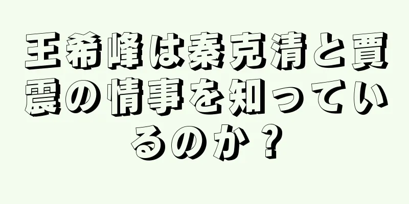 王希峰は秦克清と賈震の情事を知っているのか？