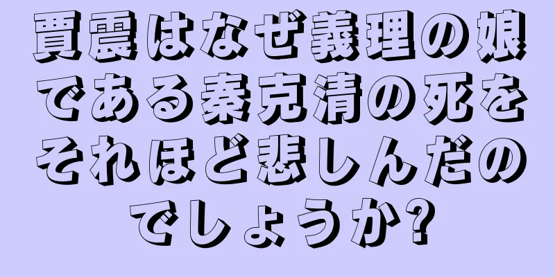 賈震はなぜ義理の娘である秦克清の死をそれほど悲しんだのでしょうか?