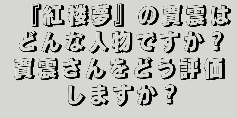 『紅楼夢』の賈震はどんな人物ですか？賈震さんをどう評価しますか？