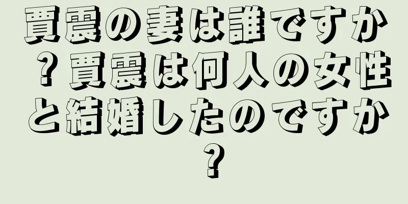 賈震の妻は誰ですか？賈震は何人の女性と結婚したのですか？