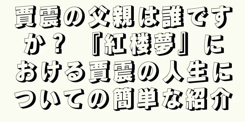 賈震の父親は誰ですか？ 『紅楼夢』における賈震の人生についての簡単な紹介