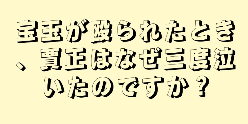 宝玉が殴られたとき、賈正はなぜ三度泣いたのですか？