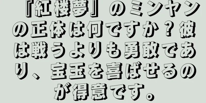 『紅楼夢』のミンヤンの正体は何ですか？彼は戦うよりも勇敢であり、宝玉を喜ばせるのが得意です。