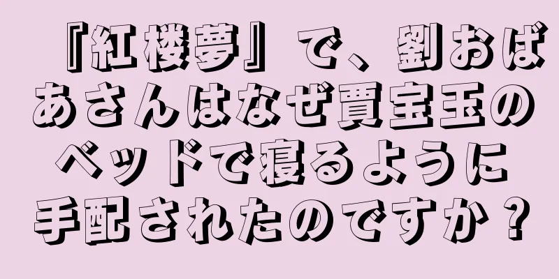 『紅楼夢』で、劉おばあさんはなぜ賈宝玉のベッドで寝るように手配されたのですか？