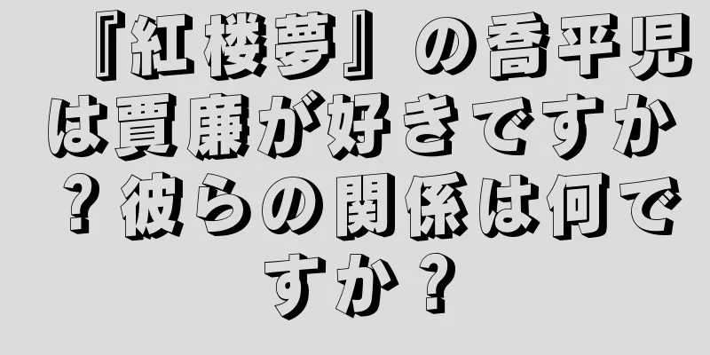 『紅楼夢』の喬平児は賈廉が好きですか？彼らの関係は何ですか？