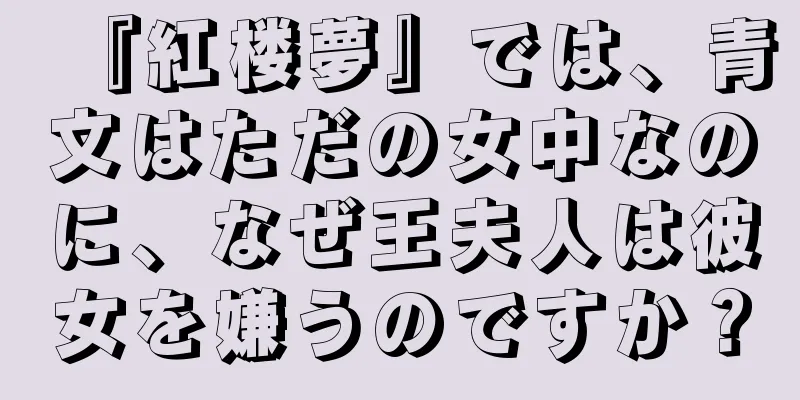 『紅楼夢』では、青文はただの女中なのに、なぜ王夫人は彼女を嫌うのですか？