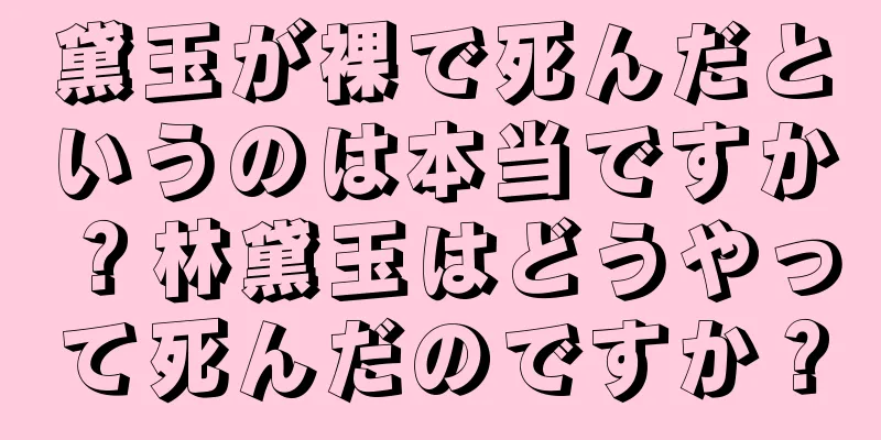黛玉が裸で死んだというのは本当ですか？林黛玉はどうやって死んだのですか？