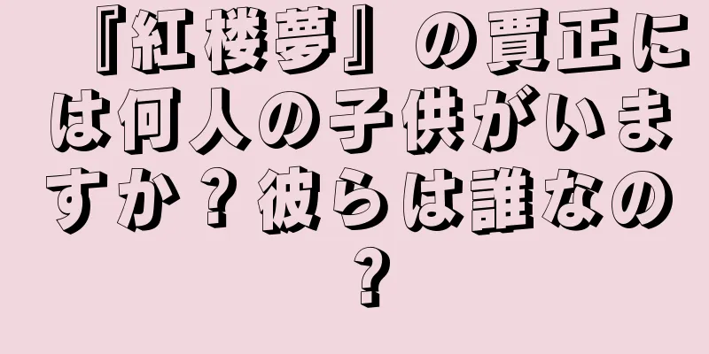 『紅楼夢』の賈正には何人の子供がいますか？彼らは誰なの？