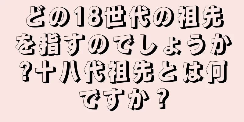 どの18世代の祖先を指すのでしょうか?十八代祖先とは何ですか？