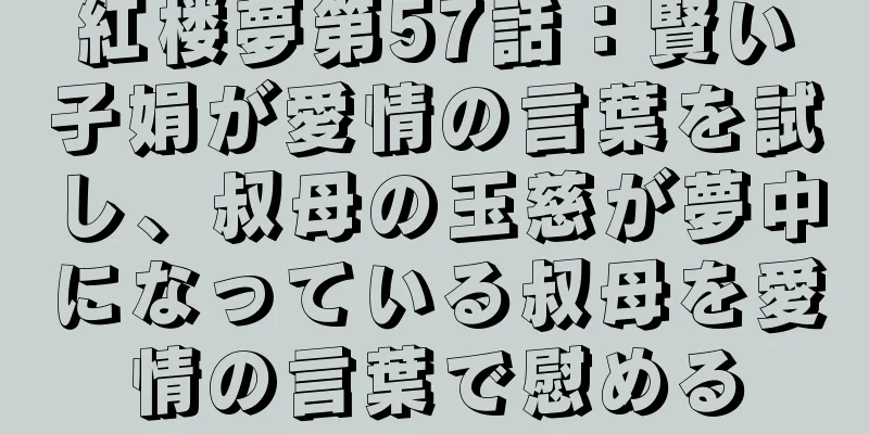 紅楼夢第57話：賢い子娟が愛情の言葉を試し、叔母の玉慈が夢中になっている叔母を愛情の言葉で慰める