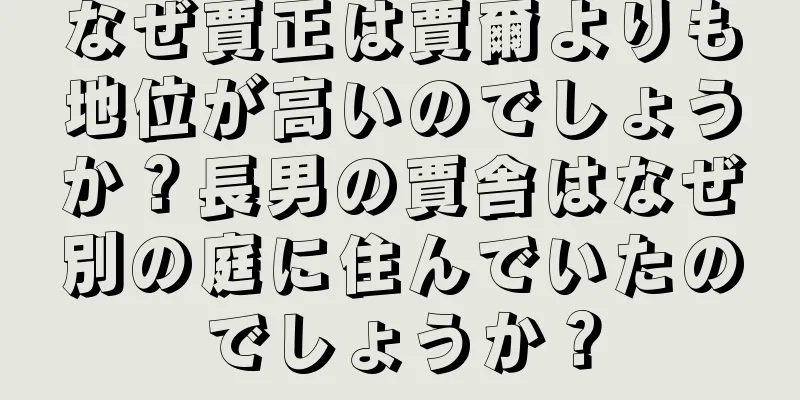 なぜ賈正は賈爾よりも地位が高いのでしょうか？長男の賈舎はなぜ別の庭に住んでいたのでしょうか？