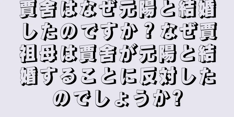 賈舍はなぜ元陽と結婚したのですか？なぜ賈祖母は賈舍が元陽と結婚することに反対したのでしょうか?