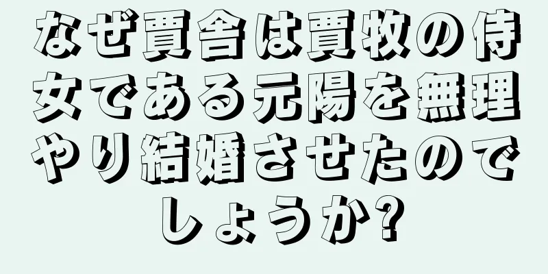 なぜ賈舎は賈牧の侍女である元陽を無理やり結婚させたのでしょうか?