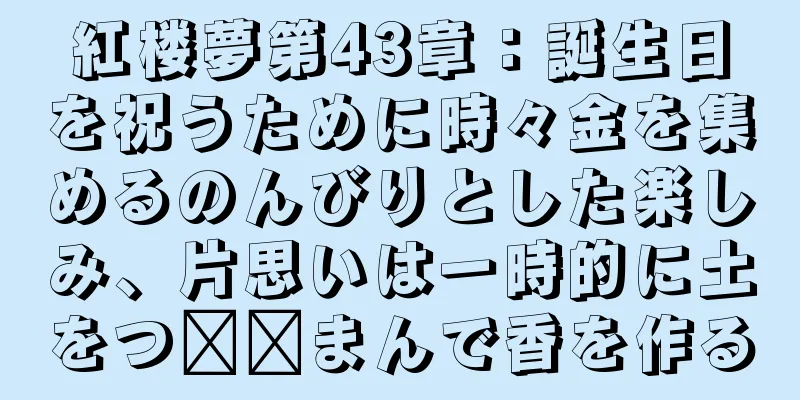 紅楼夢第43章：誕生日を祝うために時々金を集めるのんびりとした楽しみ、片思いは一時的に土をつ​​まんで香を作る