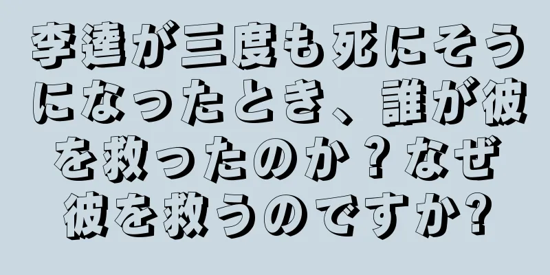 李逵が三度も死にそうになったとき、誰が彼を救ったのか？なぜ彼を救うのですか?