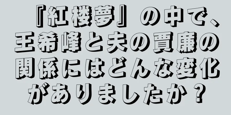『紅楼夢』の中で、王希峰と夫の賈廉の関係にはどんな変化がありましたか？