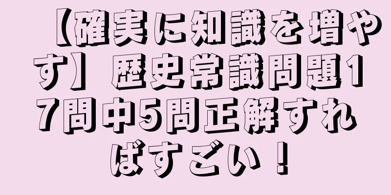 【確実に知識を増やす】歴史常識問題17問中5問正解すればすごい！