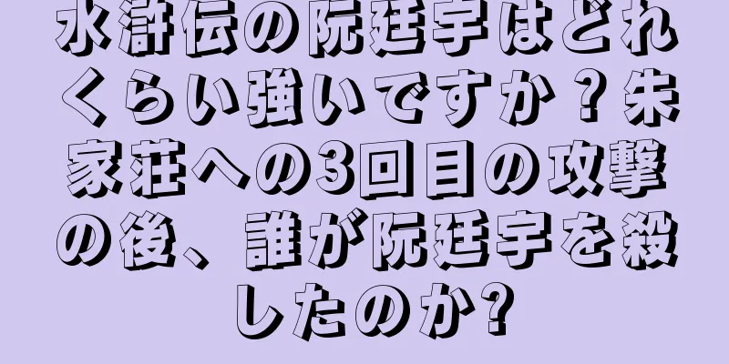 水滸伝の阮廷宇はどれくらい強いですか？朱家荘への3回目の攻撃の後、誰が阮廷宇を殺したのか?