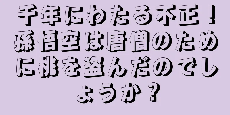 千年にわたる不正！孫悟空は唐僧のために桃を盗んだのでしょうか？