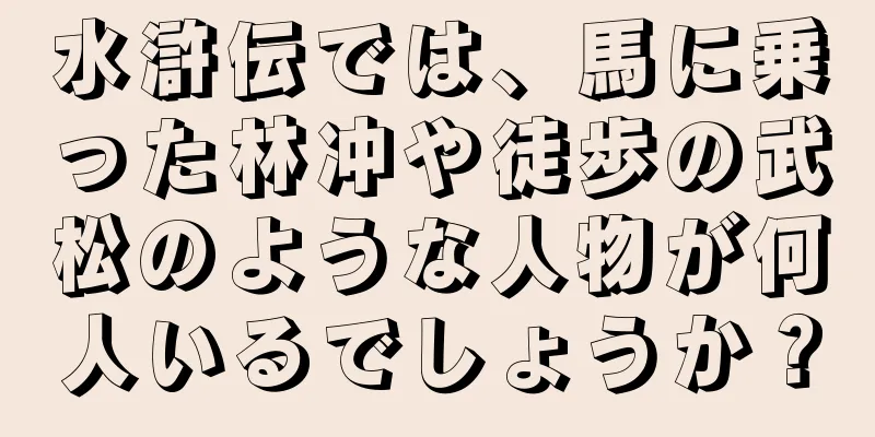 水滸伝では、馬に乗った林冲や徒歩の武松のような人物が何人いるでしょうか？