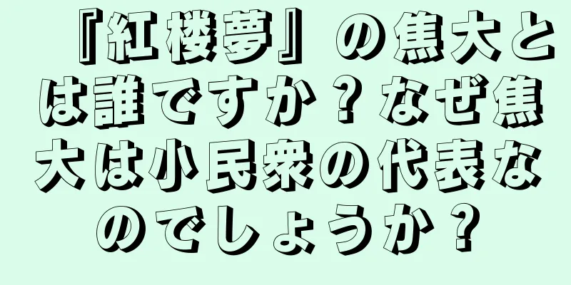 『紅楼夢』の焦大とは誰ですか？なぜ焦大は小民衆の代表なのでしょうか？