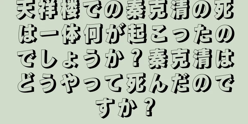 天祥楼での秦克清の死は一体何が起こったのでしょうか？秦克清はどうやって死んだのですか？