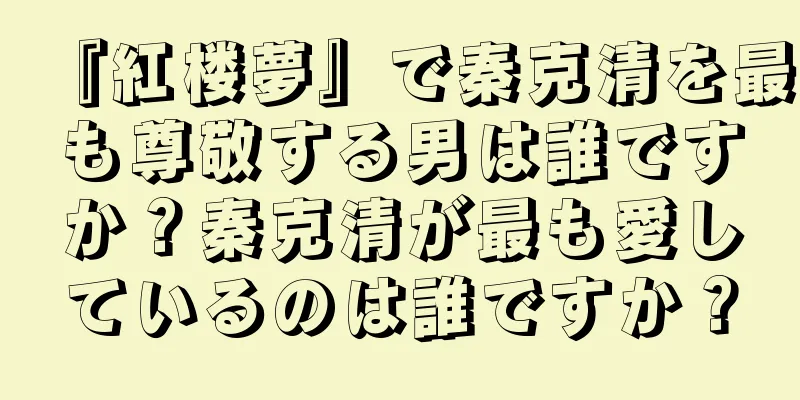 『紅楼夢』で秦克清を最も尊敬する男は誰ですか？秦克清が最も愛しているのは誰ですか？