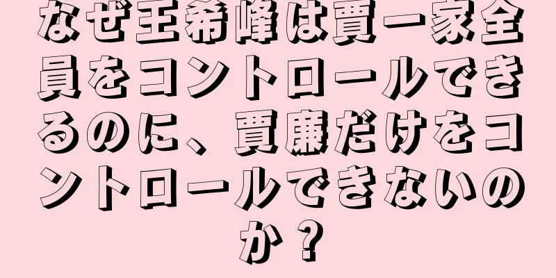 なぜ王希峰は賈一家全員をコントロールできるのに、賈廉だけをコントロールできないのか？