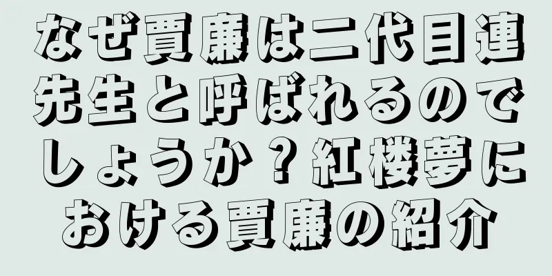 なぜ賈廉は二代目連先生と呼ばれるのでしょうか？紅楼夢における賈廉の紹介